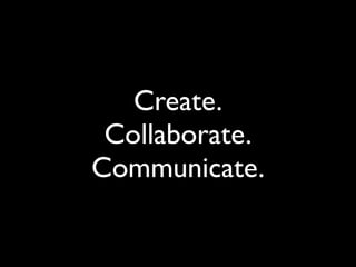 Create.
 Collaborate.
Communicate.
 