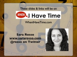 These slides & links will be on



         WhenIHaveTime.com



   Sara Rosso
www.sararosso.com
@rosso on Twitter
 
