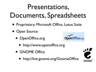 Presentations,
Documents, Spreadsheets
• Proprietary: Microsoft Ofﬁce, Lotus Suite
• Open Source:
 • OpenOfﬁce.org 
   • http://www.openofﬁce.org
 • GNOME Ofﬁce
   • http://live.gnome.org/GnomeOfﬁce
 