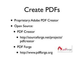 Create PDFs
• Proprietary: Adobe PDF Creator
• Open Source:
  • PDF Creator
    • http://sourceforge.net/projects/
      pdfcreator
  • PDF Forge
    • http://www.pdfforge.org
 
