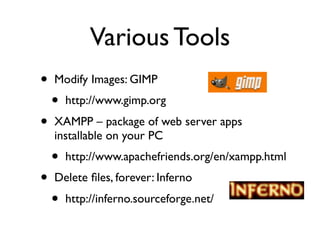 Various Tools
•   Modify Images: GIMP
    •   http://www.gimp.org
•   XAMPP – package of web server apps
    installable on your PC
    •   http://www.apachefriends.org/en/xampp.html
•   Delete ﬁles, forever: Inferno
    •   http://inferno.sourceforge.net/
 
