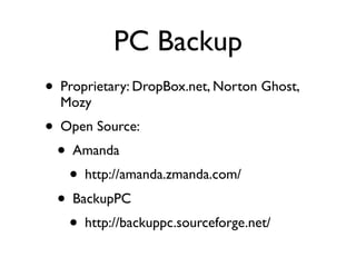 PC Backup
• Proprietary: DropBox.net, Norton Ghost,
  Mozy
• Open Source:
  • Amanda
    • http://amanda.zmanda.com/
  • BackupPC
    • http://backuppc.sourceforge.net/
 