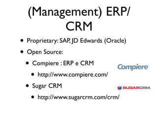 (Management) ERP/
        CRM
• Proprietary: SAP, JD Edwards (Oracle)
• Open Source:
 • Compiere : ERP e CRM
   • http://www.compiere.com/
 • Sugar CRM
   • http://www.sugarcrm.com/crm/
 