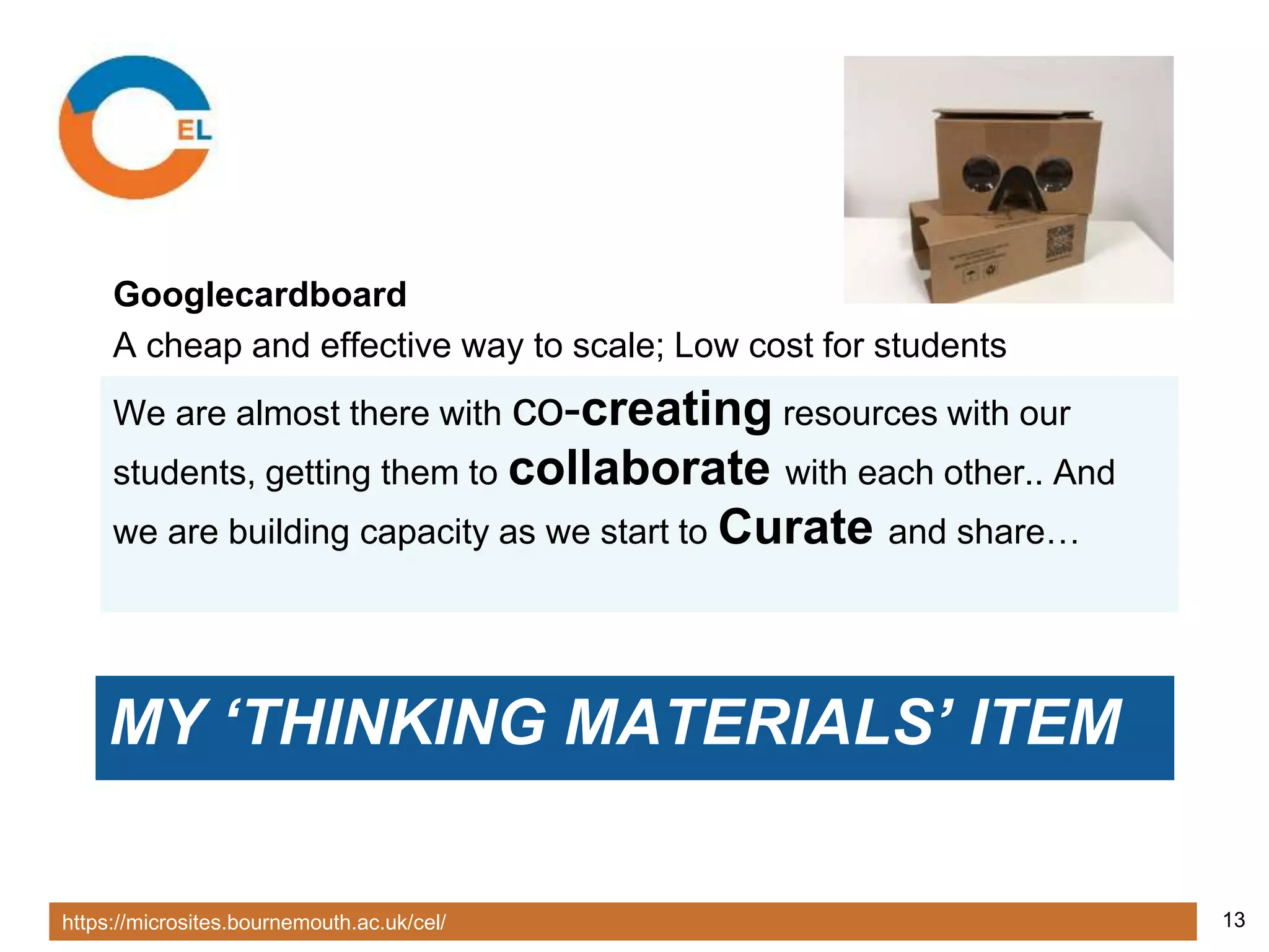 https://microsites.bournemouth.ac.uk/cel/ 13
MY ‘THINKING MATERIALS’ ITEM
Googlecardboard
A cheap and effective way to scale; Low cost for students
We are almost there with co-creating resources with our
students, getting them to collaborate with each other.. And
we are building capacity as we start to Curate and share…
 