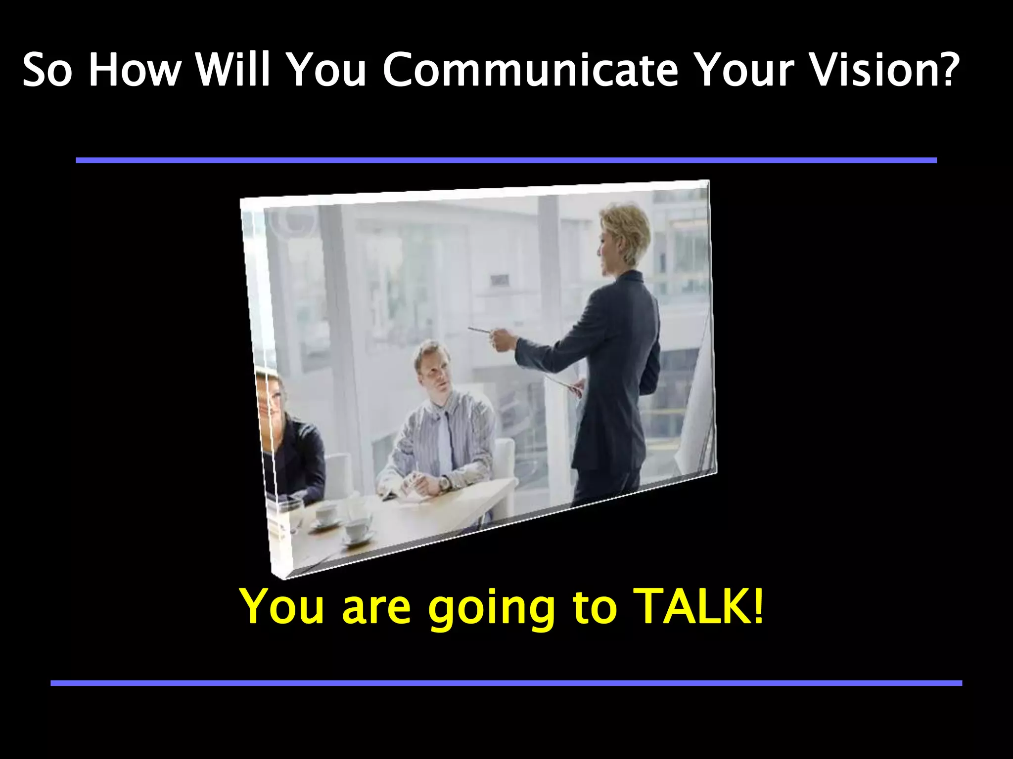 So How Will You Communicate Your Vision?




         You are going to TALK!
 