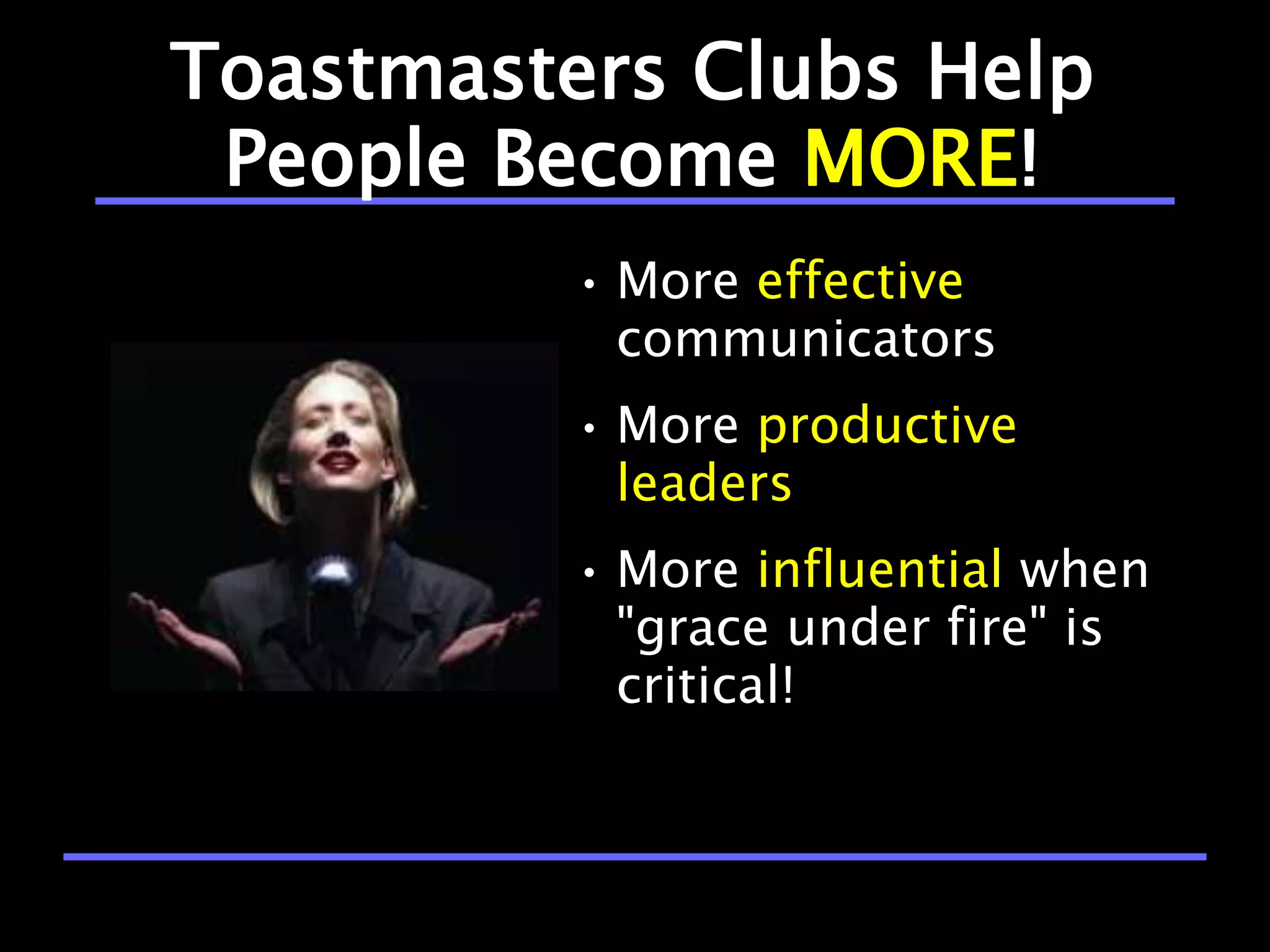Toastmasters Clubs Help
 People Become MORE!
          • More effective
            communicators
          • More productive
            leaders
          • More influential when
            "grace under fire" is
            critical!
 