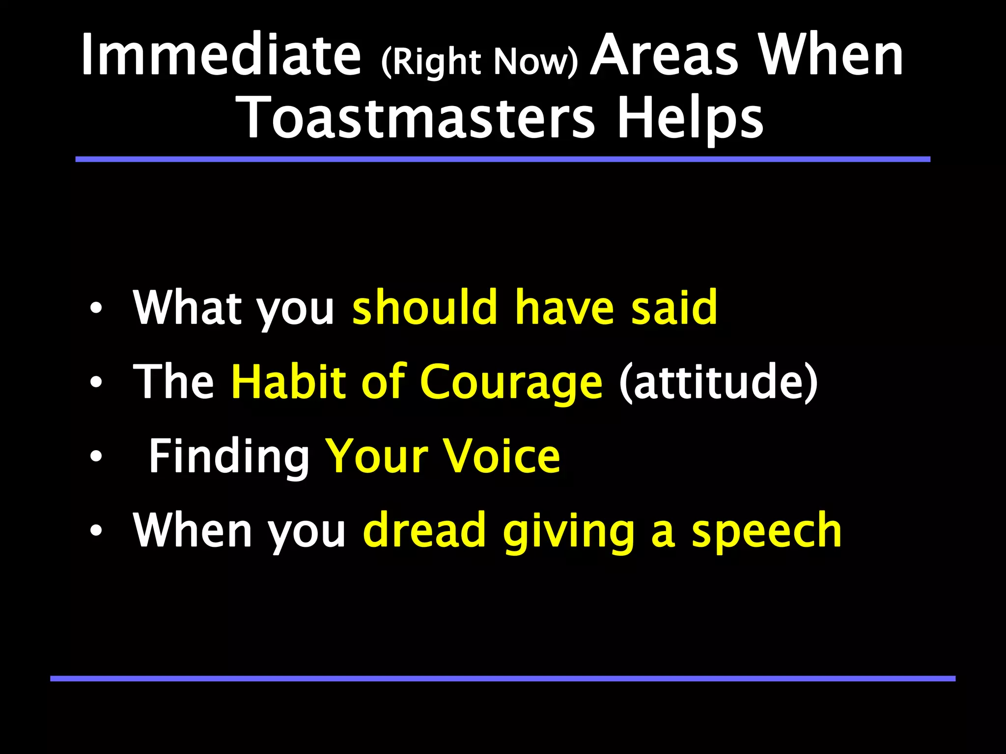 Immediate (Right Now) Areas When
    Toastmasters Helps


• What you should have said
• The Habit of Courage (attitude)
• Finding Your Voice
• When you dread giving a speech
 