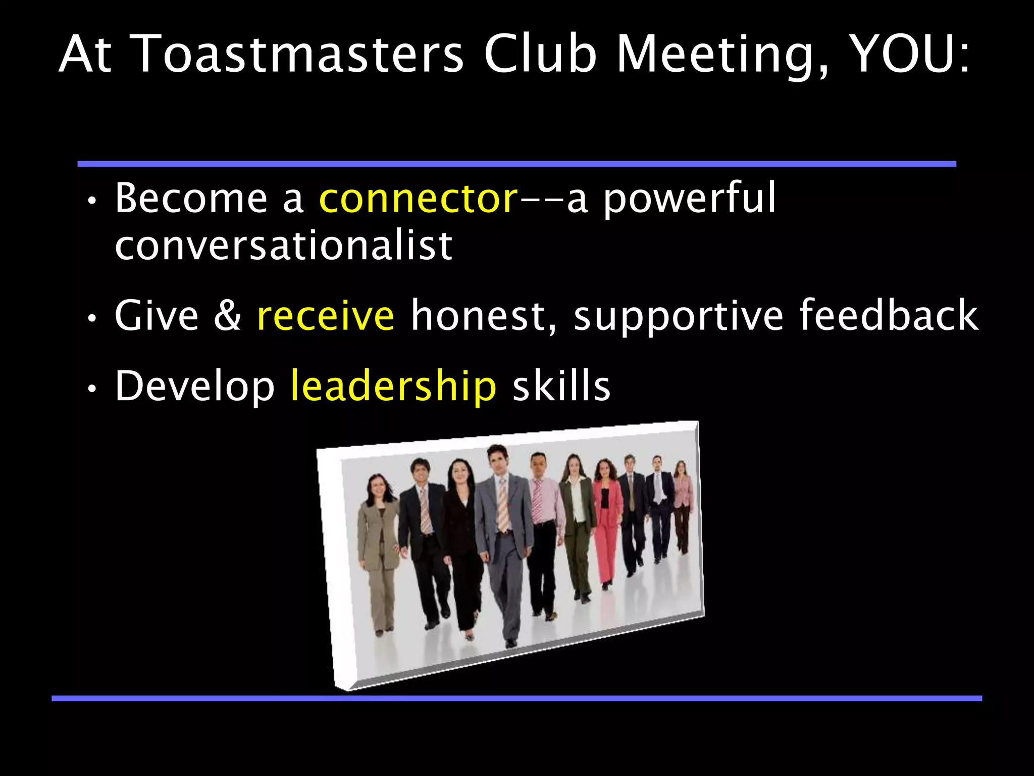 At Toastmasters Club Meeting, YOU:

• Become a connector--a powerful
  conversationalist
• Give & receive honest, supportive feedback
• Develop leadership skills
 