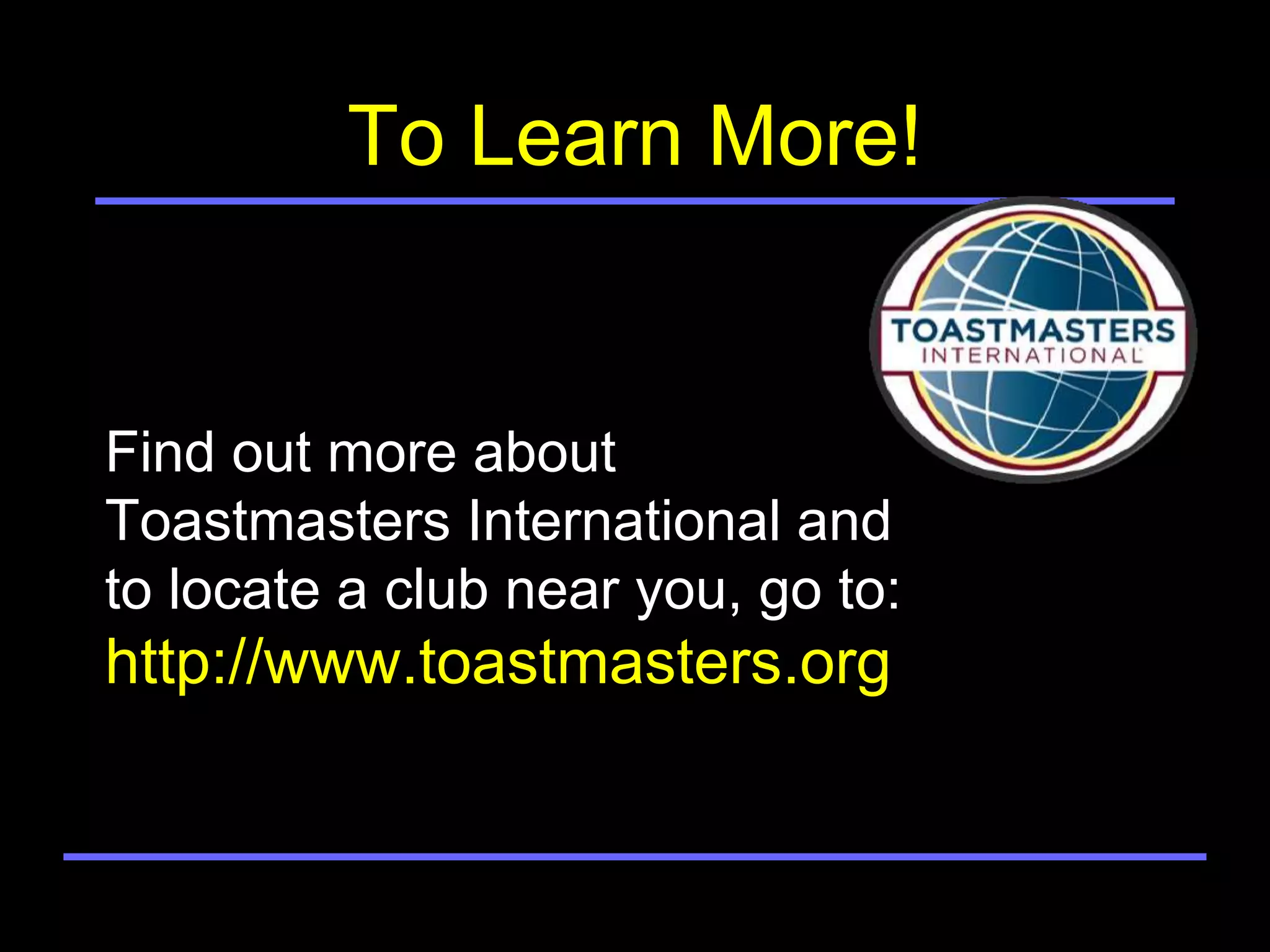 To Learn More!


Find out more about
Toastmasters International and
to locate a club near you, go to:
http://www.toastmasters.org
 