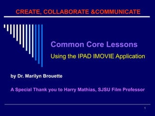 1
CREATE, COLLABORATE &COMMUNICATE
by Dr. Marilyn Brouette
A Special Thank you to Harry Mathias, SJSU Film Professor
Common Core Lessons
Using the IPAD IMOVIE Application
 