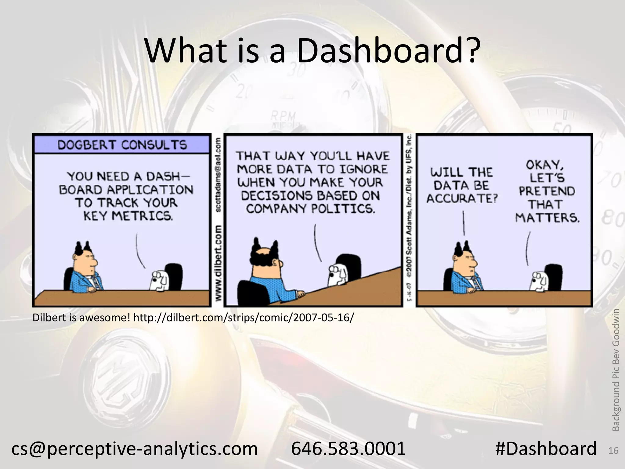 What is a Dashboard?

Background Pic Bev Goodwin

http://dilbert.com/strips/comic/2007-05-16/

Dilbert is awesome! http://dilbert.com/strips/comic/2007-05-16/

cs@perceptive-analytics.com

646.583.0001

#Dashboard

16

 