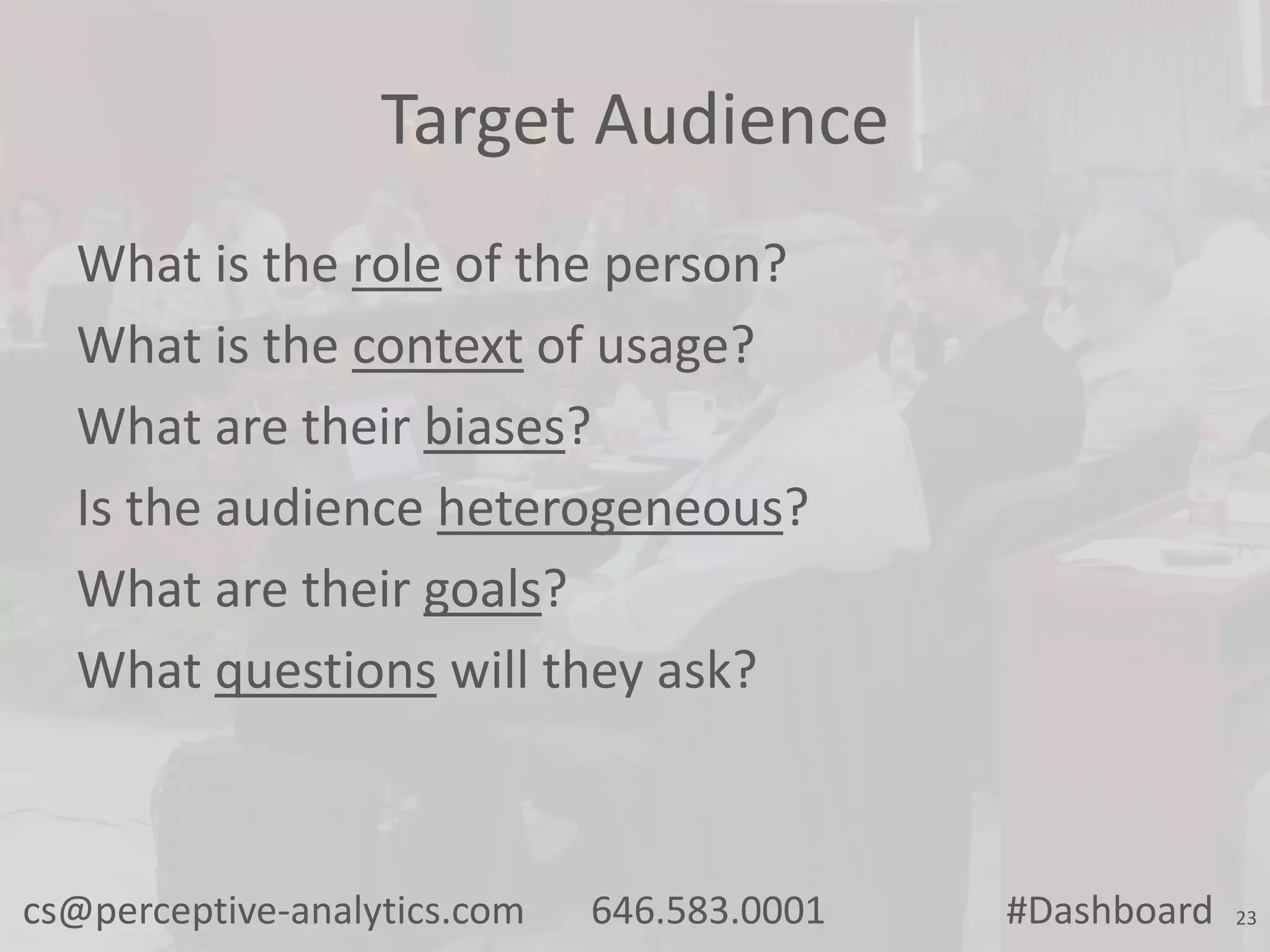 Target Audience
What is the role of the person?
What is the context of usage?
What are their biases?
Is the audience heterogeneous?
What are their goals?
What questions will they ask?

cs@perceptive-analytics.com

646.583.0001

#Dashboard

23

 