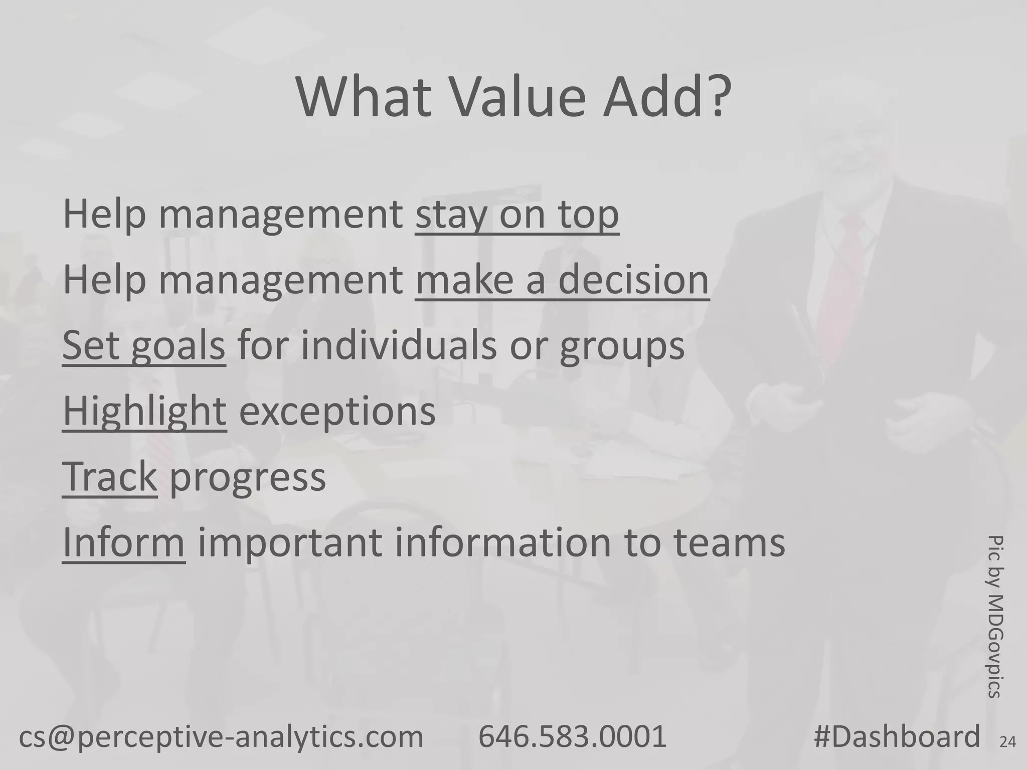What Value Add?

cs@perceptive-analytics.com

646.583.0001

Pic by MDGovpics

Help management stay on top
Help management make a decision
Set goals for individuals or groups
Highlight exceptions
Track progress
Inform important information to teams

#Dashboard

24

 