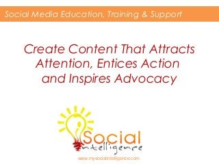 Social Media Education, Training & Support 
Create Content That Attracts 
Attention, Entices Action 
and Inspires Advocacy 
www.mysocialintelligence.com 
 