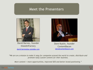 Dave Kustin, founder
ContentBacon
dave@contentbacon.com
“We are on a mission to make it easy for companies around the world to create, distribute and
promote tasty custom content for their business.
More content = more opportunities, improved SEO and better brand positioning.”
Meet the Presenters
David Barnes, founder
theedmFactory
david.barnes@au.zululabs.com
 