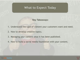 Key Takeaways:
1. Understand the type of content your customers want and need.
2. How to develop creative topics.
3. Managing your content once it has been published.
4. How to build a social media foundation with your content.
What to Expect Today
 