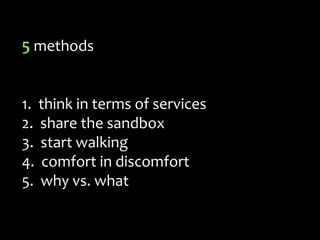 5 methods<br />1.  think in terms of services<br />  share the sandbox<br />start walking <br />comfort in discomfort<br /...