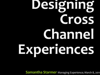 Designing
      Cross
   Channel
Experiences
 Samantha Starmer Managing Experience; March 8, 2011
 
