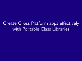 Create Cross Platform apps effectively
with Portable Class Libraries
 