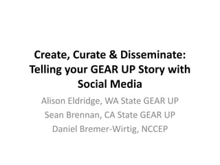 Create, Curate & Disseminate:
Telling your GEAR UP Story with
          Social Media
  Alison Eldridge, WA State GEAR UP
   Sean Brennan, CA State GEAR UP
     Daniel Bremer-Wirtig, NCCEP
 