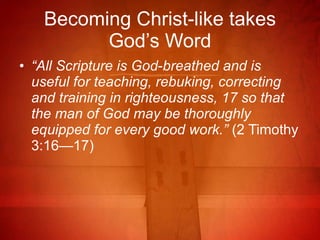 Becoming Christ-like takes God’s Word “ All Scripture is God‑breathed and is useful for teaching, rebuking, correcting and training in righteousness, 17 so that the man of God may be thoroughly equipped for every good work.”  (2 Timothy 3:16—17)  