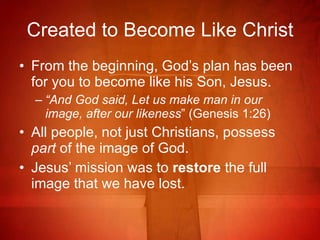 Created to Become Like Christ From the beginning, God’s plan has been for you to become like his Son, Jesus. “ And God said, Let us make man in our image, after our likeness ” (Genesis 1:26) All people, not just Christians, possess  part  of the image of God. Jesus’ mission was to  restore  the full image that we have lost. 