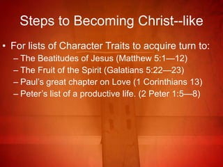 Steps to Becoming Christ--like For lists of Character Traits to acquire turn to: The Beatitudes of Jesus (Matthew 5:1—12) The Fruit of the Spirit (Galatians 5:22—23) Paul’s great chapter on Love (1 Corinthians 13) Peter’s list of a productive life. (2 Peter 1:5—8) 