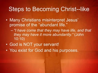 Steps to Becoming Christ--like Many Christians misinterpret Jesus’ promise of the “abundant life.” “ I have come that they may have life, and that they may have it more abundantly.”  (John 10:10) God is NOT your servant! You exist for God and his purposes. 