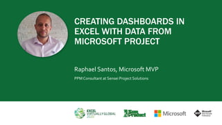 CREATING DASHBOARDS IN
EXCEL WITH DATA FROM
MICROSOFT PROJECT
Raphael Santos, Microsoft MVP
PPMConsultant at Sensei Project Solutions
 