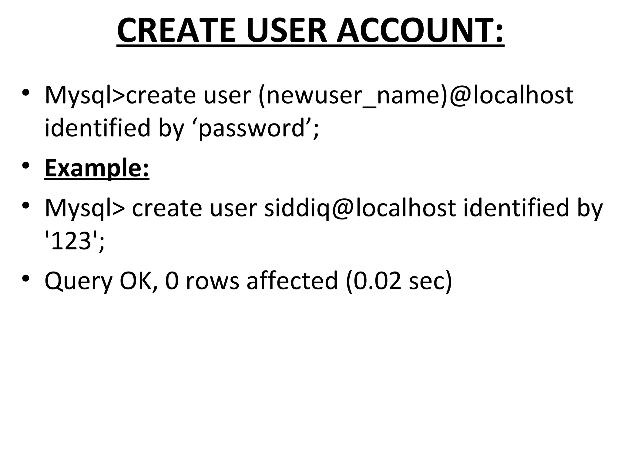 CREATE USER ACCOUNT: • Mysql>create user (newuser_name)@localhost identified by ‘password’; • Example: • Mysql> create user siddiq@localhost identified by '123'; • Query OK, 0 rows affected (0.02 sec) 