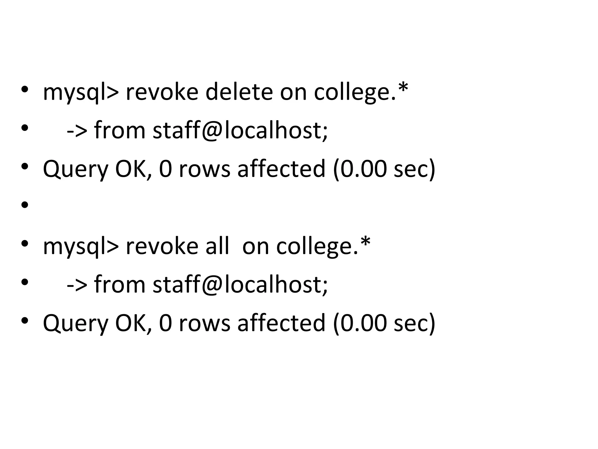 • mysql> revoke delete on college.* • -> from staff@localhost; • Query OK, 0 rows affected (0.00 sec) • • mysql> revoke all on college.* • -> from staff@localhost; • Query OK, 0 rows affected (0.00 sec) 