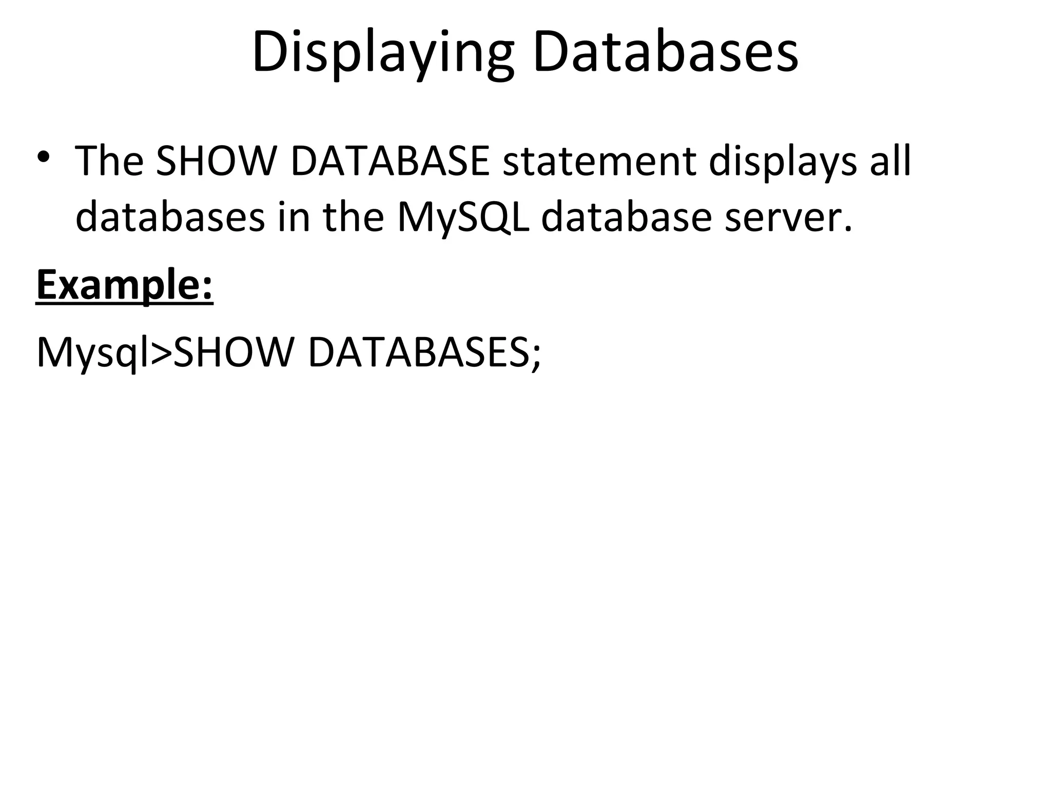 Displaying Databases • The SHOW DATABASE statement displays all databases in the MySQL database server. Example: Mysql>SHOW DATABASES; 