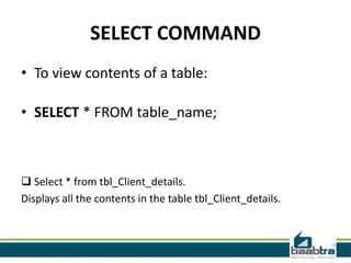 SELECT COMMAND
• To view contents of a table:

• SELECT * FROM table_name;



 Select * from tbl_Client_details.
Displays all the contents in the table tbl_Client_details.
 
