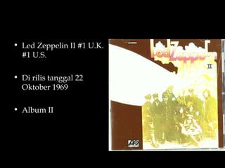 • Led Zeppelin II #1 U.K.
  #1 U.S.

• Di rilis tanggal 22
  Oktober 1969

• Album II
 