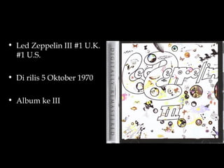 • Led Zeppelin III #1 U.K.
  #1 U.S.

• Di rilis 5 Oktober 1970

• Album ke III
 