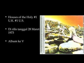 • Houses of the Holy #1
  U.K. #1 U.S.

• Di rilis tanggal 28 Maret
  1973

• Album ke V
 