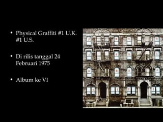 • Physical Graffiti #1 U.K.
  #1 U.S.

• Di rilis tanggal 24
  Februari 1975

• Album ke VI
 