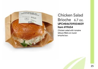 25
Chicken Salad
Brioche 6.7 oz.
UPC#846709004839
Item #19654
Chicken salad with romaine
lettuce fillets on round
brioche bun.
 