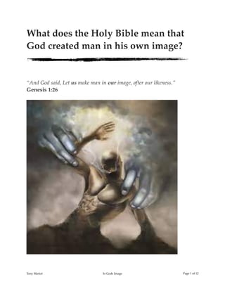 What does the Holy Bible mean that
God created man in his own image?
“And God said, Let us make man in our image, after our likeness.”
Genesis 1:26
!
Tony Mariot In Gods Image Page ! of !1 12
 