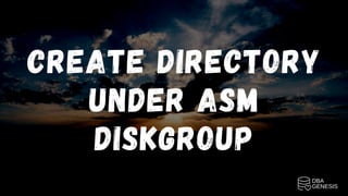 CREATE DIRECTORY
UNDER ASM
DISKGROUP
 