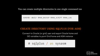 You can create multiple directories in one single command too
CREATE DIRECTORY USING SQLPLUS (FOR ASM)
Connect to Oracle (or grid) user and export Oracle home and
SID variables to point Grid home and ASM instance
 