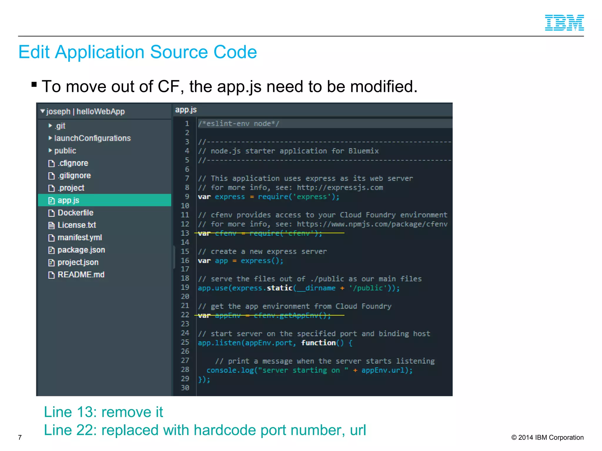 © 2014 IBM Corporation
Edit Application Source Code
 To move out of CF, the app.js need to be modified.
7
Line 13: remove it
Line 22: replaced with hardcode port number, url
 