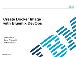 © 2014 IBM Corporation
Create Docker Image
with Bluemix DevOps
Joseph Chang
Senior IT Specialist
IBM Cloud Group
 