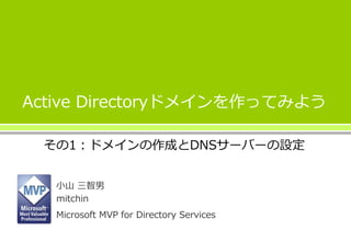 Active Directoryドメインを作ってみよう
その1：ドメインの作成とDNSサーバーの設定
小山 三智男
mitchin
Microsoft MVP for Directory Services
 