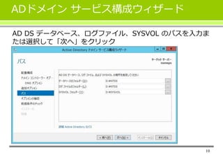 10
ADドメイン サービス構成ウィザード
AD DS データベース、ログファイル、SYSVOL のパスを入力ま
たは選択して「次へ」をクリック
 