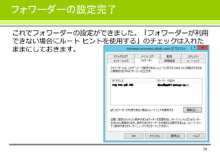 20
フォワーダーの設定完了
これでフォワーダーの設定ができました。「フォワーダーが利用
できない場合にルート ヒントを使用する」のチェックは入れた
ままにしておきます。
 