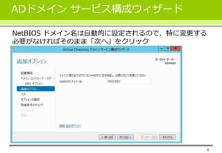 9
ADドメイン サービス構成ウィザード
NetBIOS ドメイン名は自動的に設定されるので、特に変更する
必要がなければそのまま「次へ」をクリック
 