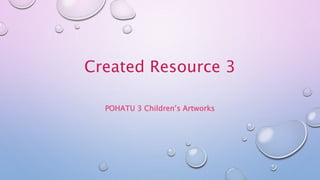 Created Resource 3 
POHATU 3 Children’s Artworks 
 