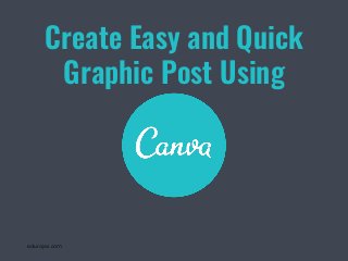 edurojas.com
Create Easy and Quick
Graphic Post Using
 