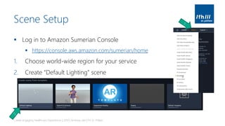 Scene Setup
▪ Log in to Amazon Sumerian Console
▪ https://console.aws.amazon.com/sumerian/home
1. Choose world-wide region for your service
2. Create “Default Lighting” scene
Create engaging Healthcare Experiences | 2019 | Andreas Jakl | FH St. Pölten
 